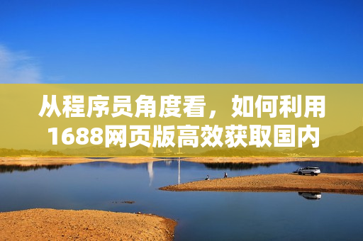 從程序員角度看，如何利用1688網(wǎng)頁版高效獲取國內(nèi)軟件資源？