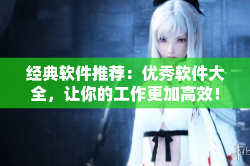 經(jīng)典軟件推薦：優(yōu)秀軟件大全，讓你的工作更加高效！
