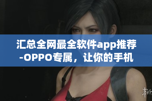 匯總?cè)W(wǎng)最全軟件app推薦-OPPO專屬，讓你的手機(jī)更有效率！