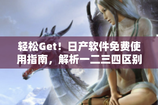 輕松Get！日產(chǎn)軟件免費(fèi)使用指南，解析一二三四區(qū)別！