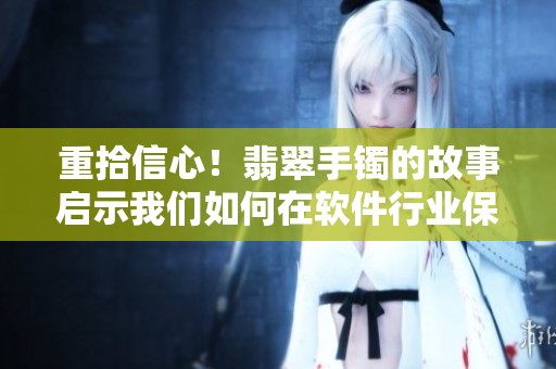 重拾信心！翡翠手鐲的故事啟示我們?nèi)绾卧谲浖袠I(yè)保持正能量