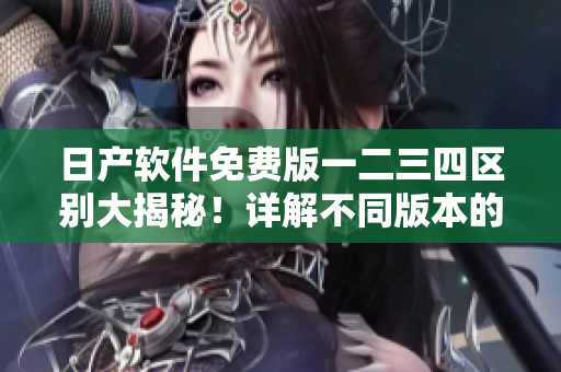 日產(chǎn)軟件免費版一二三四區(qū)別大揭秘！詳解不同版本的功能和應用場景