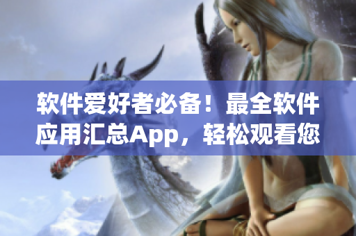 軟件愛好者必備！最全軟件應(yīng)用匯總App，輕松觀看您所需的數(shù)千個(gè)軟件！
