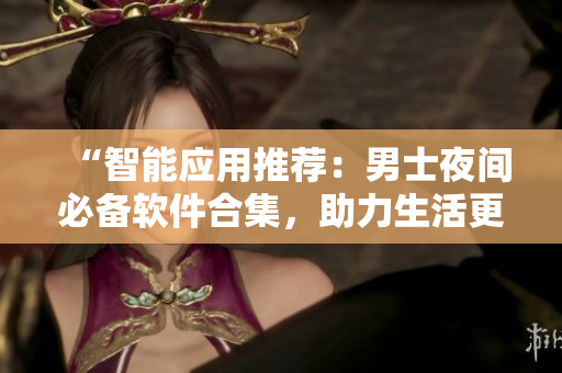 “智能應(yīng)用推薦：男士夜間必備軟件合集，助力生活更出色”