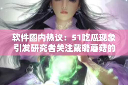 軟件圈內(nèi)熱議：51吃瓜現(xiàn)象引發(fā)研究者關(guān)注戴璐蘑菇的代碼實(shí)現(xiàn)方式