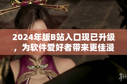 2024年版B站入口現(xiàn)已升級(jí)，為軟件愛好者帶來更佳浸入式瀏覽體驗(yàn)！