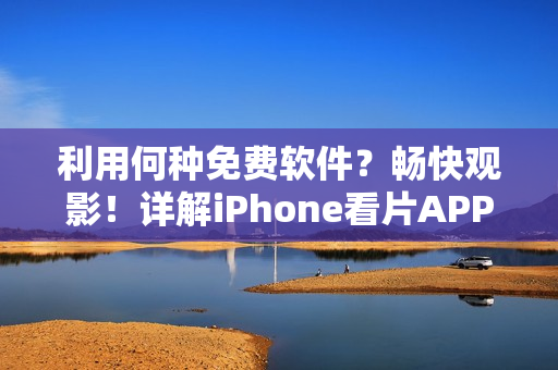 利用何種免費(fèi)軟件?暢快觀影!詳解iPhone看片APP 利用何種免費(fèi)軟件?暢快觀影!詳解iPhone看片APP