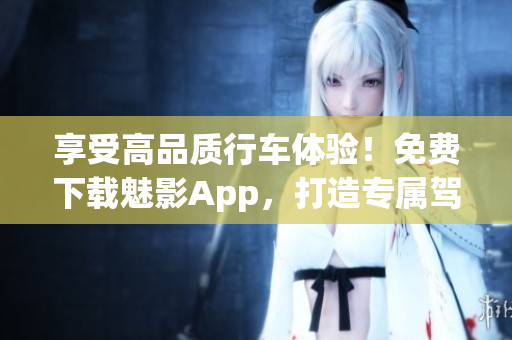 享受高品質(zhì)行車體驗！免費下載魅影App，打造專屬駕駛風(fēng)格