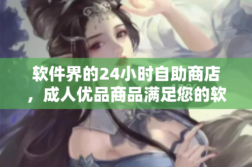 軟件界的24小時自助商店，成人優(yōu)品商品滿足您的軟件需求