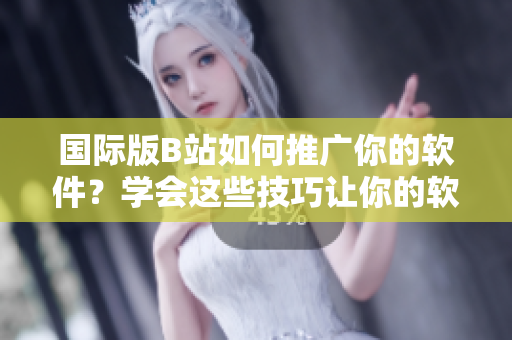 國際版B站如何推廣你的軟件？學(xué)會這些技巧讓你的軟件走向世界！