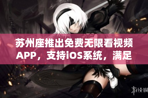 蘇州座推出免費無限看視頻APP，支持iOS系統(tǒng)，滿足軟件愛好者需求！