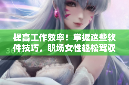提高工作效率！掌握這些軟件技巧，職場(chǎng)女性輕松駕馭！