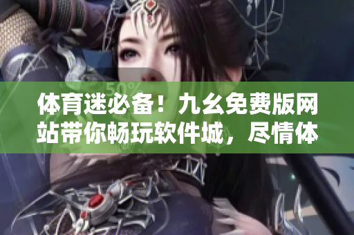 體育迷必備！九幺免費版網(wǎng)站帶你暢玩軟件城，盡情體驗最新軟件