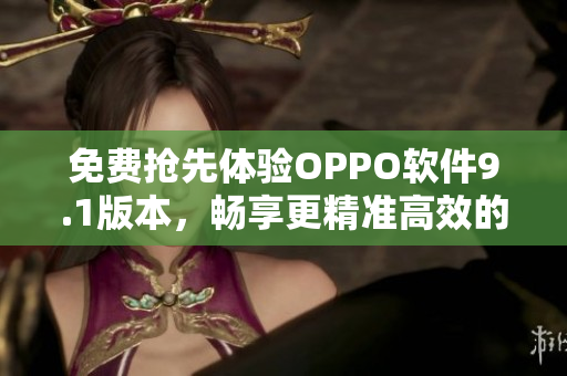 免費(fèi)搶先體驗(yàn)OPPO軟件9.1版本，暢享更精準(zhǔn)高效的應(yīng)用體驗(yàn)