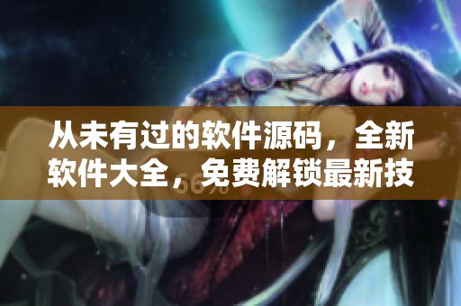 從未有過(guò)的軟件源碼，全新軟件大全，免費(fèi)解鎖最新技術(shù)，暢享軟件魅力