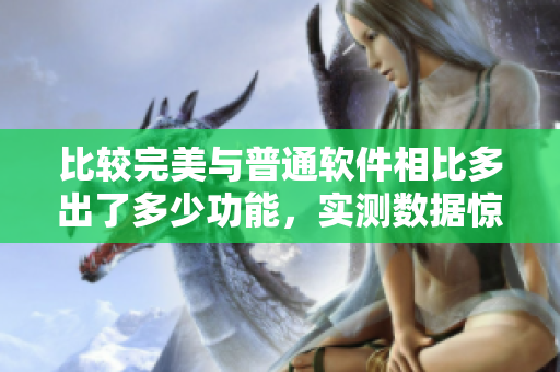 比較完美與普通軟件相比多出了多少功能，實(shí)測數(shù)據(jù)驚人！