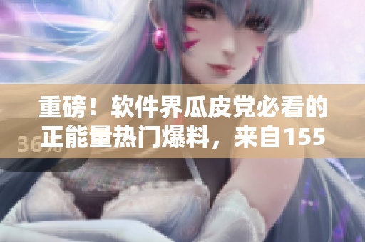 重磅！軟件界瓜皮黨必看的正能量熱門爆料，來自155fun！