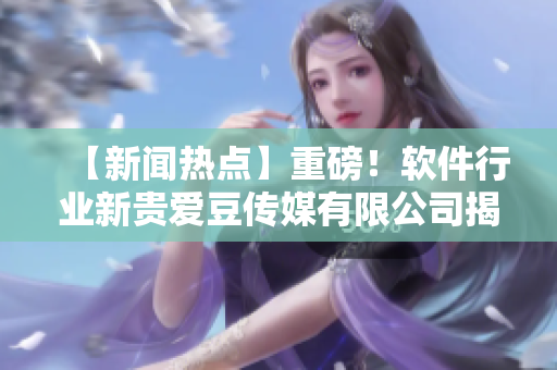 【新聞熱點(diǎn)】重磅！軟件行業(yè)新貴愛豆傳媒有限公司揭牌成立！