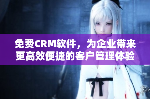 免費(fèi)CRM軟件，為企業(yè)帶來更高效便捷的客戶管理體驗(yàn)！