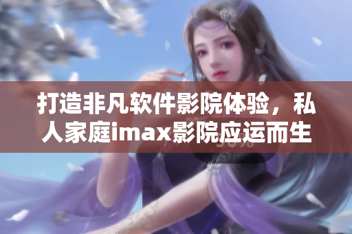 打造非凡軟件影院體驗(yàn)，私人家庭imax影院應(yīng)運(yùn)而生！