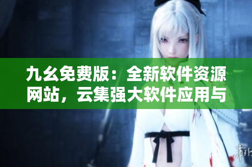 九幺免費(fèi)版：全新軟件資源網(wǎng)站，云集強(qiáng)大軟件應(yīng)用與最新技術(shù)資訊