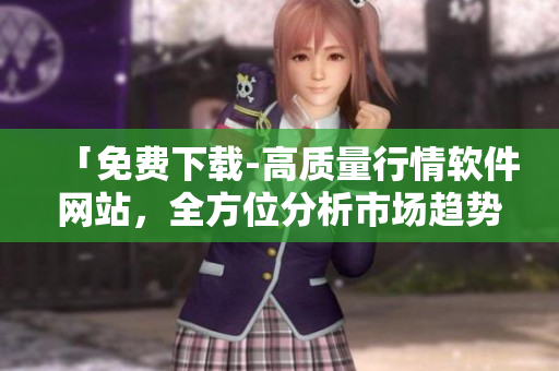 「免費(fèi)下載-高質(zhì)量行情軟件網(wǎng)站，全方位分析市場(chǎng)趨勢(shì)」