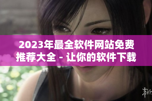 2023年最全軟件網(wǎng)站免費(fèi)推薦大全 - 讓你的軟件下載更輕松！