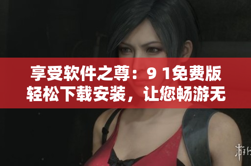 享受軟件之尊：9 1免費(fèi)版輕松下載安裝，讓您暢游無限可能！