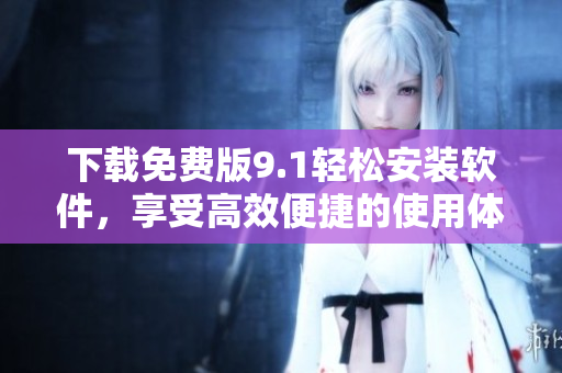 下載免費(fèi)版9.1輕松安裝軟件，享受高效便捷的使用體驗(yàn)！