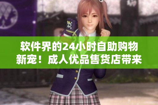 軟件界的24小時自助購物新寵！成人優(yōu)品售貨店帶來令人驚喜的軟件商品選擇