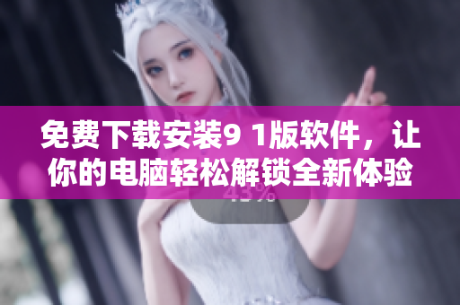 免費(fèi)下載安裝9 1版軟件，讓你的電腦輕松解鎖全新體驗(yàn)！