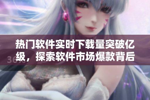 熱門軟件實(shí)時(shí)下載量突破億級(jí)，探索軟件市場爆款背后的秘密