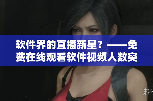 軟件界的直播新星？——免費(fèi)在線觀看軟件視頻人數(shù)突破記錄！