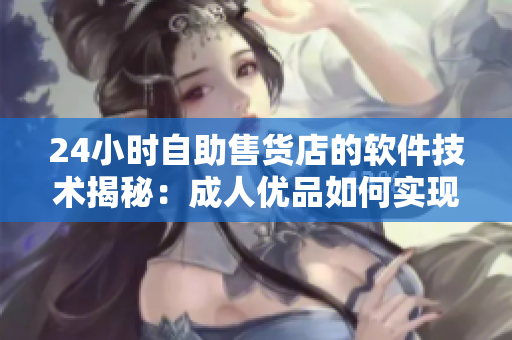 24小時自助售貨店的軟件技術(shù)揭秘：成人優(yōu)品如何實現(xiàn)在線支付與庫存管理