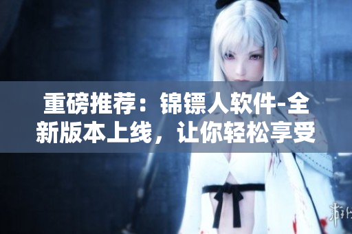 重磅推薦：錦鏢人軟件-全新版本上線，讓你輕松享受高清視頻在線觀看！
