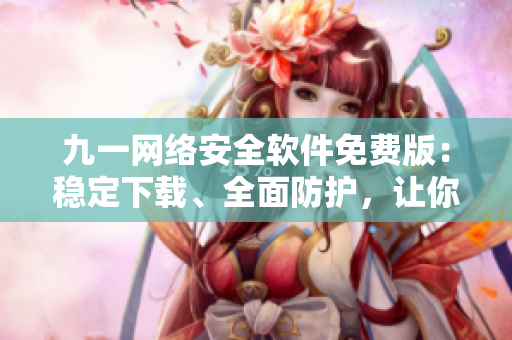 九一網(wǎng)絡(luò)安全軟件免費版：穩(wěn)定下載、全面防護(hù)，讓你的網(wǎng)絡(luò)更安全