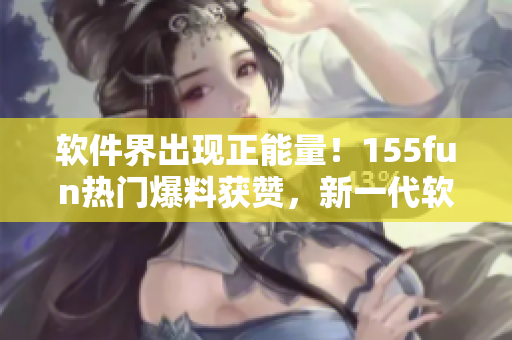軟件界出現(xiàn)正能量!155fun熱門爆料獲贊,新一代軟件開發(fā)方向備受關(guān)注 軟件界出現(xiàn)正能量!155fun熱門爆料獲贊,新一代軟件開發(fā)方向備受關(guān)注
