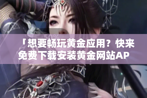 「想要暢玩黃金應(yīng)用？快來免費(fèi)下載安裝黃金網(wǎng)站APP」——軟件推薦