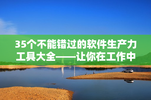 35個(gè)不能錯(cuò)過(guò)的軟件生產(chǎn)力工具大全——讓你在工作中更高效！