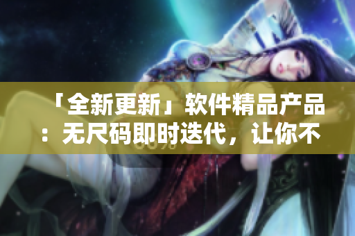 「全新更新」軟件精品產(chǎn)品：無(wú)尺碼即時(shí)迭代，讓你不斷突破！