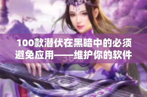100款潛伏在黑暗中的必須避免應(yīng)用——維護(hù)你的軟件安全與健康 100款潛伏在黑暗中的必須避免應(yīng)用——維護(hù)你的軟件安全與健康