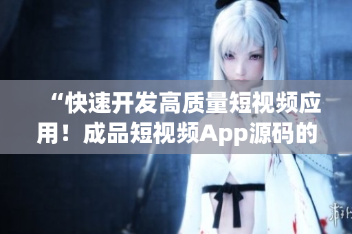 “快速開(kāi)發(fā)高質(zhì)量短視頻應(yīng)用！成品短視頻App源碼的關(guān)鍵優(yōu)勢(shì)”