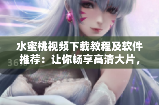 水蜜桃視頻下載教程及軟件推薦：讓你暢享高清大片，無需網(wǎng)絡(luò)流量！