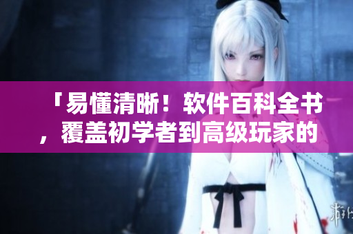 「易懂清晰！軟件百科全書，覆蓋初學(xué)者到高級(jí)玩家的開發(fā)技巧與經(jīng)驗(yàn)分享！」