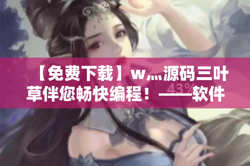 【免費下載】w灬源碼三葉草伴您暢快編程！——軟件開發(fā)必備利器