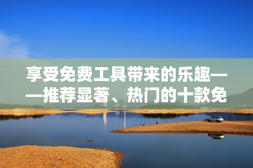 享受免費工具帶來的樂趣——推薦顯著、熱門的十款免費軟件