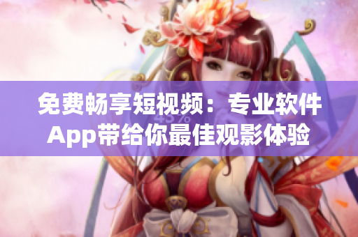 免費暢享短視頻：專業(yè)軟件App帶給你最佳觀影體驗