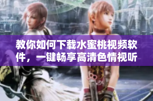 教你如何下載水蜜桃視頻軟件，一鍵暢享高清色情視聽福利！