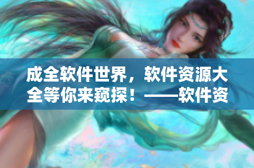 成全軟件世界，軟件資源大全等你來(lái)窺探！——軟件資源推薦合集