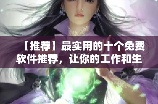 【推薦】最實用的十個免費軟件推薦，讓你的工作和生活更便捷！